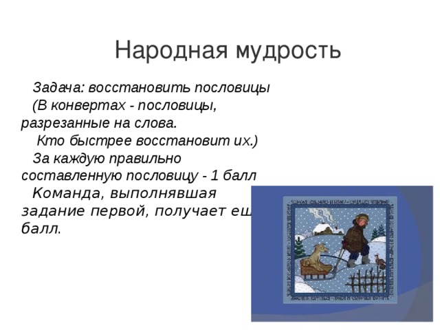 Народная мудрость Задача: восстановить пословицы (В конвертах - пословицы, разрезанные на слова.  Кто быстрее восстановит их.) За каждую правильно составленную пословицу - 1 балл Команда, выполнявшая задание первой, получает еще 1 балл. 
