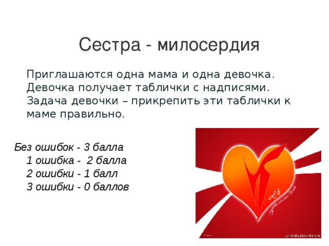 Сестра - милосердия Приглашаются одна мама и одна девочка. Девочка получает таблички с надписями. Задача девочки – прикрепить эти таблички к маме правильно.  Без ошибок - 3 балла  1 ошибка - 2 балла  2 ошибки - 1 балл  3 ошибки - 0 баллов 