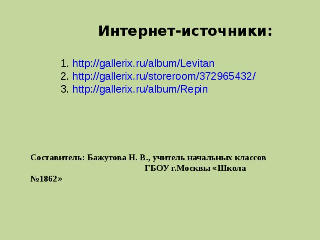 Интернет-источники: http://gallerix.ru/album/Levitan  http://gallerix.ru/storeroom/372965432/ http://gallerix.ru/album/Repin Составитель: Бажутова Н. В., учитель начальных классов  ГБОУ г.Москвы « Школа №1862 » 