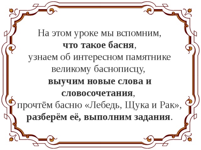 На этом уроке мы вспомним,  что такое басня , узнаем об интересном памятнике великому баснописцу, выучим новые слова и словосочетания , прочтём басню «Лебедь, Щука и Рак», разберём её, выполним задания . 
