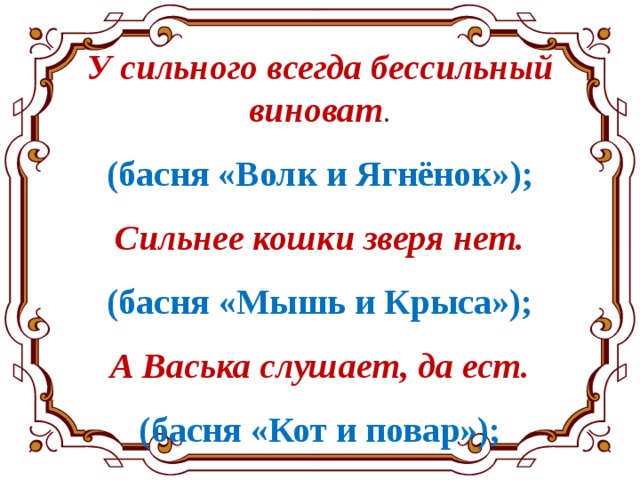 У сильного всегда бессильный виноват . (басня «Волк и Ягнёнок»); Сильнее кошки зверя нет. (басня «Мышь и Крыса»); А Васька слушает, да ест. (басня «Кот и повар»); 