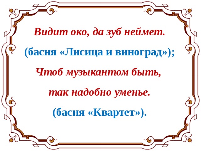 Видит око, да зуб неймет. (басня «Лисица и виноград»); Чтоб музыкантом быть, так надобно уменье. (басня «Квартет»). 
