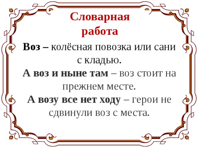 Словарная работа Воз – колёсная повозка или сани с кладью. А воз и ныне там  – воз стоит на прежнем месте. А возу все нет ходу  – герои не сдвинули воз с места. 
