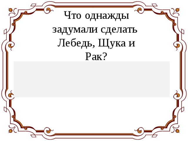 Что однажды задумали сделать  Лебедь, Щука и Рак? Однажды Лебедь, Рак да Щука Везти с поклажей воз взялись . 