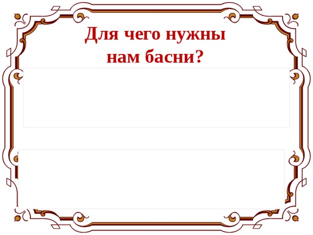 Для чего нужны нам басни? 1. Басни занимают весомое место в литературе и играют важную роль в жизни людей. 2. Они нужны для того, чтобы люди могли избавляться от своих пороков, т. е. от дурных привычек. 