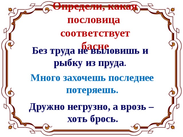Определи, какая пословица  соответствует басне Без труда не выловишь и рыбку из пруда . Много захочешь последнее потеряешь. Дружно негрузно, а врозь –  хоть брось. 