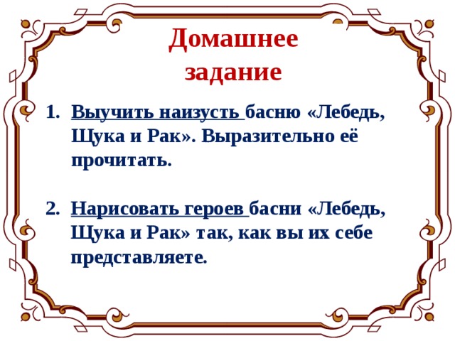 Домашнее задание Выучить наизусть басню «Лебедь, Щука и Рак». Выразительно её прочитать.  2. Нарисовать героев басни «Лебедь,  Щука и Рак» так, как вы их себе  представляете. 
