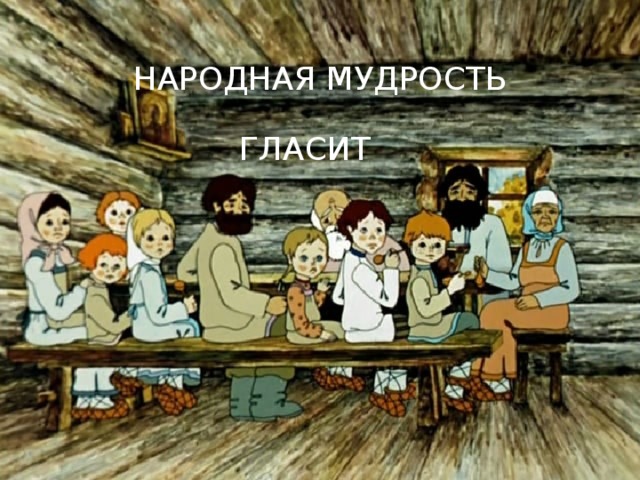 НАРОДНАЯ МУДРОСТЬ ГЛАСИТ 