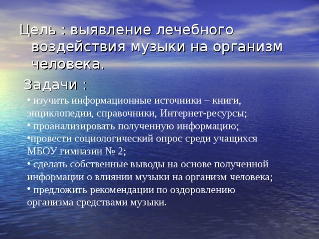  изучить информационные источники – книги, энциклопедии, справочники, Интернет-ресурсы;  проанализировать полученную информацию; провести социологический опрос среди учащихся МБОУ гимназии № 2;  сделать собственные выводы на основе полученной информации о влиянии музыки на организм человека;  предложить рекомендации по оздоровлению организма средствами музыки. 