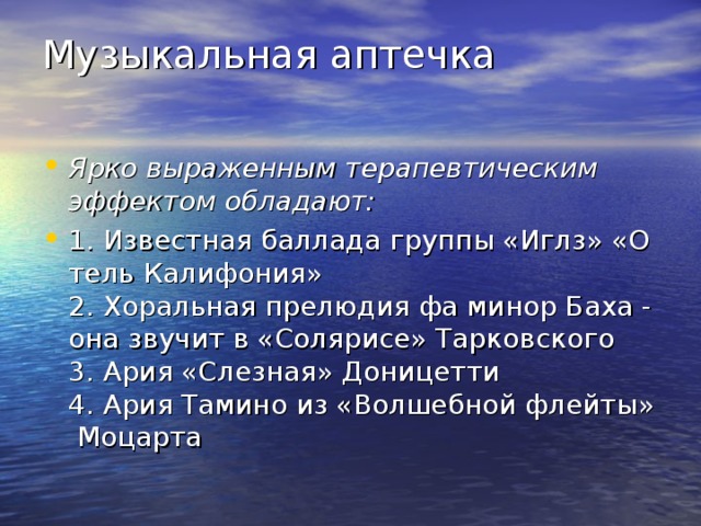 Музыкальная аптечка   Ярко выраженным терапевтическим эффектом обладают: 1. Известная баллада группы «Иглз» «Отель Калифония»  2. Хоральная прелюдия фа минор Баха -она звучит в «Солярисе» Тарковского  3. Ария «Слезная» Доницетти  4. Ария Тамино из «Волшебной флейты» Моцарта 