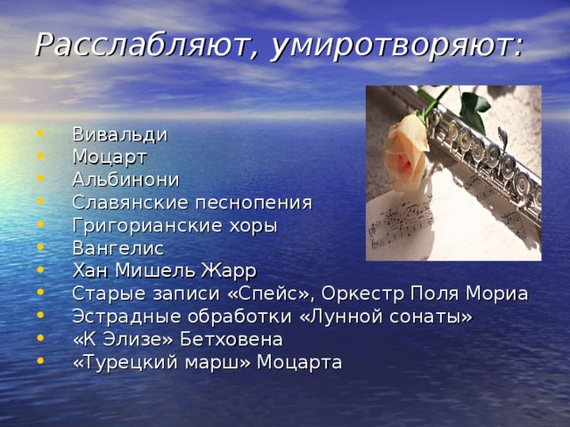 Расслабляют, умиротворяют:   Вивальди Моцарт Альбинони Славянские песнопения Григорианские хоры Вангелис Хан Мишель Жарр Старые записи «Спейс», Оркестр Поля Мориа Эстрадные обработки «Лунной сонаты» «К Элизе» Бетховена «Турецкий марш» Моцарта 