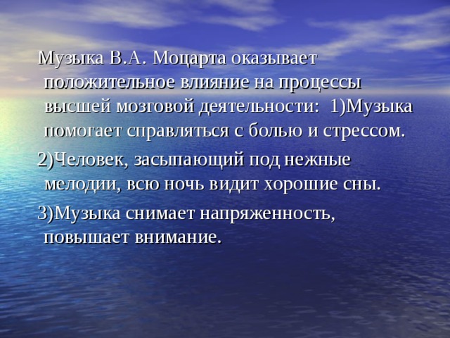  Музыка В.А. Моцарта оказывает положительное влияние на процессы высшей мозговой деятельности: 1)Музыка помогает справляться с болью и стрессом.  2)Человек, засыпающий под нежные мелодии, всю ночь видит хорошие сны.  3)Музыка снимает напряженность, повышает внимание. 