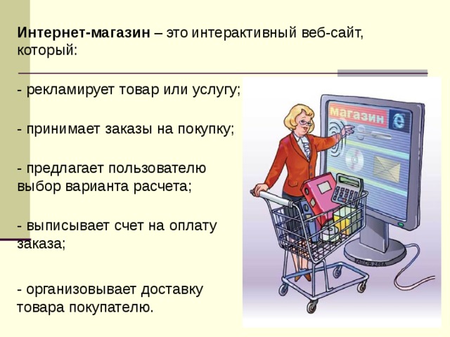 Интернет-магазин –  это  интерактивный веб-сайт, который:  - рекламирует товар или услугу;   - принимает заказы на покупку;  - предлагает пользователю выбор варианта расчета;  - выписывает счет на оплату заказа; - организовывает доставку товара покупателю. 