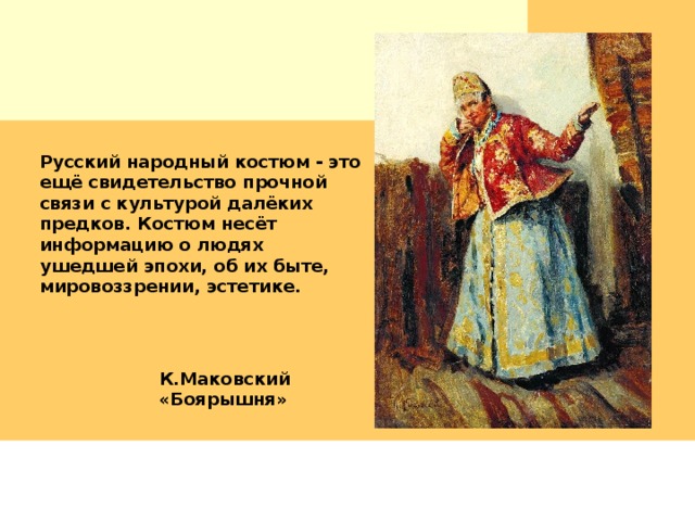 Русский народный костюм - это ещё свидетельство прочной связи с культурой далёких предков. Костюм несёт информацию о людях ушедшей эпохи, об их быте, мировоззрении, эстетике. К.Маковский «Боярышня» 