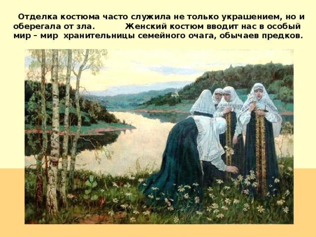  Отделка костюма часто служила не только украшением, но и оберегала от зла. Женский костюм вводит нас в особый мир – мир хранительницы семейного очага, обычаев предков. 