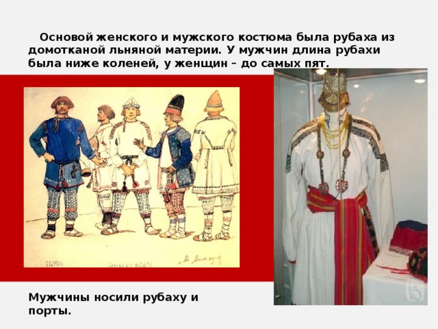  Основой женского и мужского костюма была рубаха из домотканой льняной материи. У мужчин длина рубахи была ниже коленей, у женщин – до самых пят. Мужчины носили рубаху и порты. 
