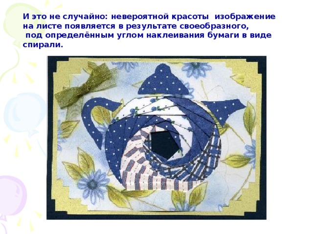 И это не случайно: невероятной красоты изображение на листе появляется в результате своеобразного,  под определённым углом наклеивания бумаги в виде спирали. 