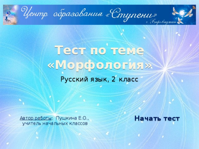Тест по теме «Морфология» Русский язык, 2  класс Автор работы : Пушкина Е.О.,  учитель начальных классов Начать тест 