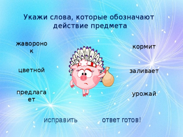 Укажи слова, которые обозначают действие предмета кормит жаворонок цветной заливает урожай предлагает исправить ответ готов! 