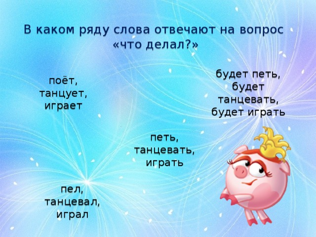 В каком ряду слова отвечают на вопрос «что делал?» поёт,  танцует, играет будет петь, будет танцевать, будет играть петь, танцевать, играть  пел,  танцевал,  играл 