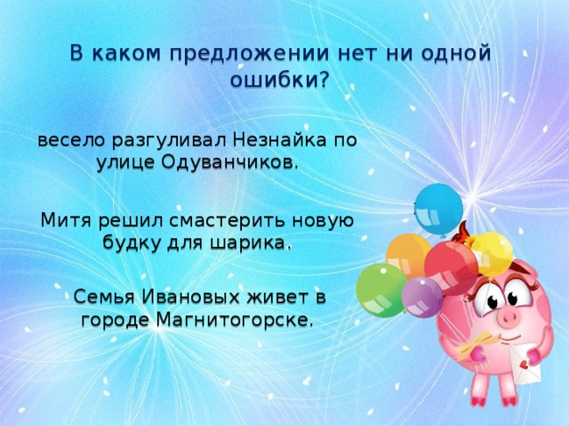 В каком предложении нет ни одной ошибки? весело разгуливал Незнайка по улице Одуванчиков. Митя решил смастерить новую будку для шарика.  Семья Ивановых живет в городе Магнитогорске. 