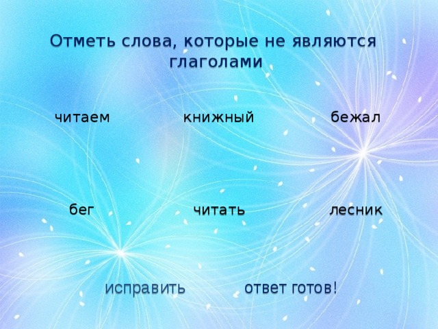 Отметь слова, которые не являются глаголами книжный читаем бежал бег лесник читать исправить ответ готов! 