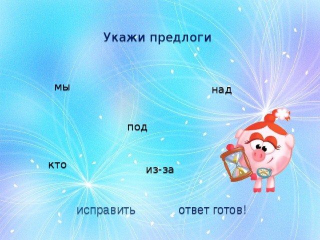 Укажи предлоги мы над под кто из-за исправить ответ готов! 