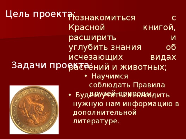 Цель проекта:   Научимся соблюдать Правила друзей природы. Познакомиться с Красной книгой, расширить и углубить знания об исчезающих видах растений и животных; Задачи проекта:  Будем учиться находить нужную нам информацию в дополнительной литературе. 