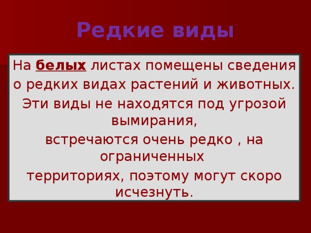 Редкие виды На белых листах помещены сведения о редких видах растений и животных. Эти виды не находятся под угрозой вымирания, встречаются очень редко , на ограниченных территориях, поэтому могут скоро исчезнуть. 