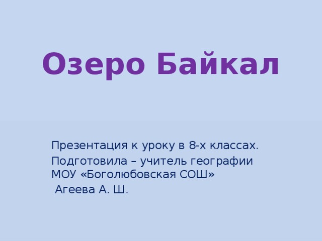 Озеро Байкал Презентация к уроку в 8-х классах. Подготовила – учитель географии МОУ «Боголюбовская СОШ»  Агеева А. Ш. 