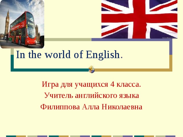 In the world of English . Игра для учащихся 4 класса. Учитель английского языка Филиппова Алла Николаевна 