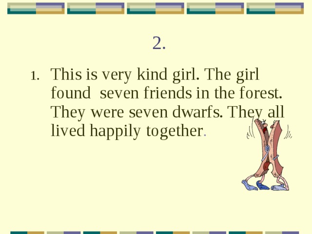 2. This is very kind girl. The girl found seven friends in the forest. They were seven dwarfs. They all lived happily together . 