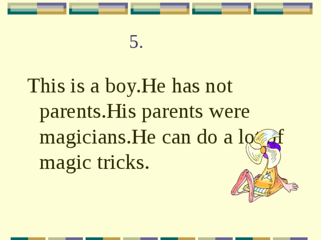 5. This is a boy.He has not parents.His parents were magicians.He can do a lot of magic tricks. 