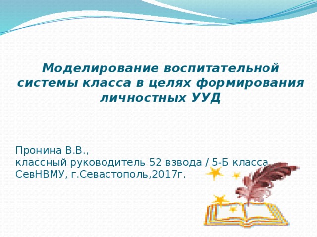 Моделирование воспитательной системы класса в целях формирования личностных УУД  Пронина В.В.,  классный руководитель 52 взвода / 5-Б класса  СевНВМУ, г.Севастополь,2017г. 