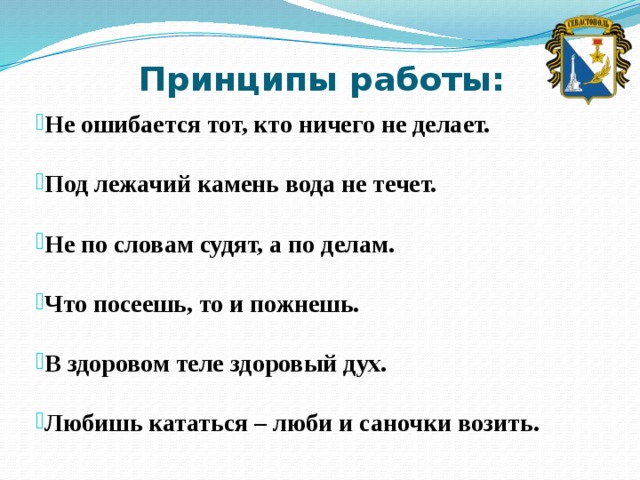 Принципы работы:   Не ошибается тот, кто ничего не делает.  Под лежачий камень вода не течет.  Не по словам судят, а по делам.  Что посеешь, то и пожнешь.  В здоровом теле здоровый дух.  Любишь кататься – люби и саночки возить. 