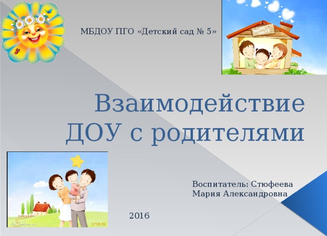 МБДОУ ПГО «Детский сад № 5» Взаимодействие ДОУ с родителями Воспитатель: Стюфеева Мария Александровна  2016 