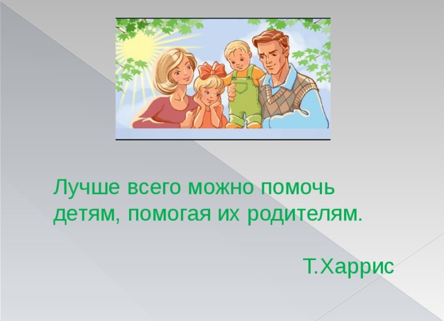 Лучше всего можно помочь детям, помогая их родителям.  Т.Харрис 