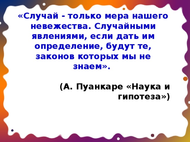 «Случай - только мера нашего невежества. Случайными явлениями, если дать им определение, будут те, законов которых мы не знаем».  (А. Пуанкаре «Наука и гипотеза») 