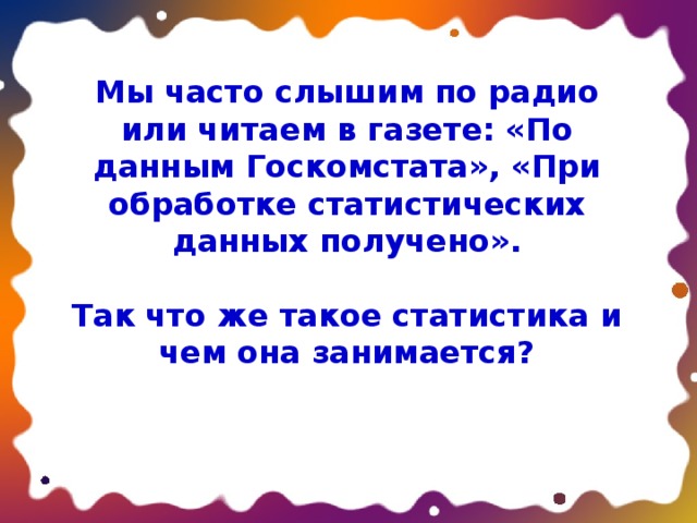 Мы часто слышим по радио или читаем в газете: «По данным Госкомстата», «При обработке статистических данных получено».  Так что же такое статистика и чем она занимается? 