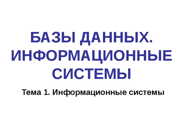 БАЗЫ ДАННЫХ. ИНФОРМАЦИОННЫЕ СИСТЕМЫ Тема 1. Информационные системы 