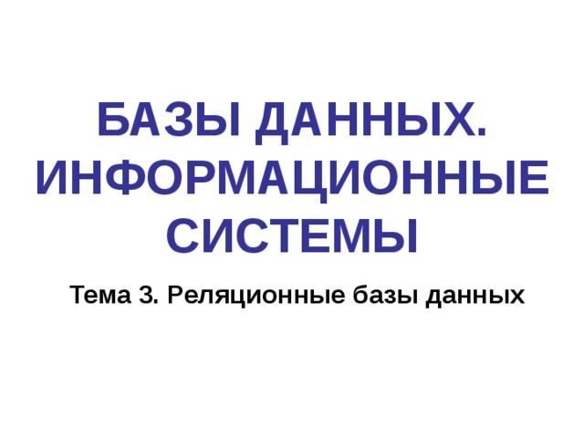 БАЗЫ ДАННЫХ. ИНФОРМАЦИОННЫЕ СИСТЕМЫ Тема 3. Реляционные базы данных 