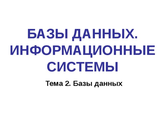 БАЗЫ ДАННЫХ. ИНФОРМАЦИОННЫЕ СИСТЕМЫ Тема 2. Базы данных 