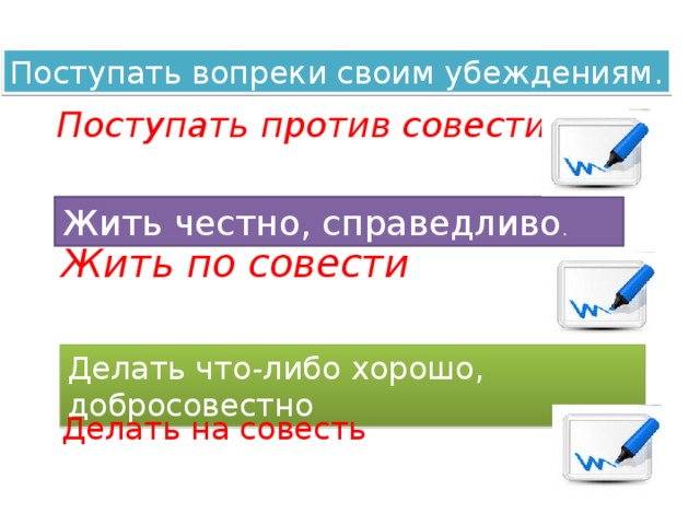 Поступать вопреки своим убеждениям. Поступать против совести Жить честно, справедливо . Жить по совести Делать что-либо хорошо, добросовестно Делать на совесть