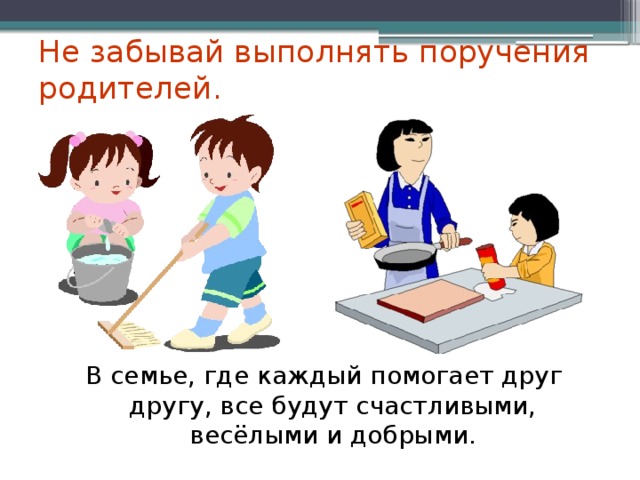 Не забывай выполнять поручения родителей. В семье, где каждый помогает друг другу, все будут счастливыми, весёлыми и добрыми.