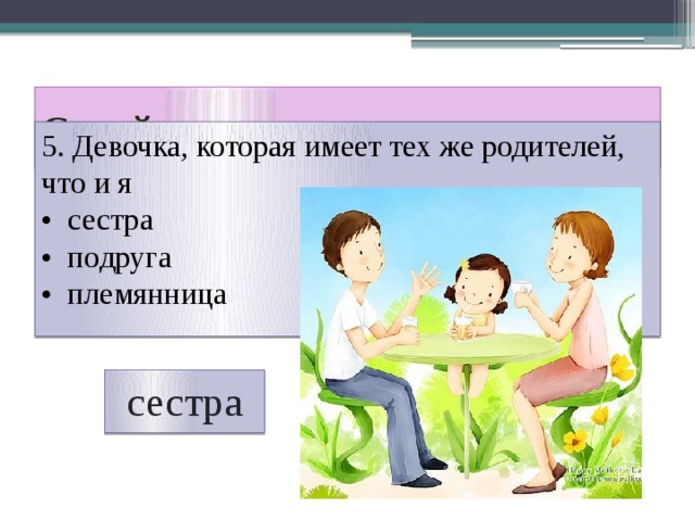 Семейная викторина 5. Девочка, которая имеет тех же родителей, что и я • сестра • подруга • племянница сестра