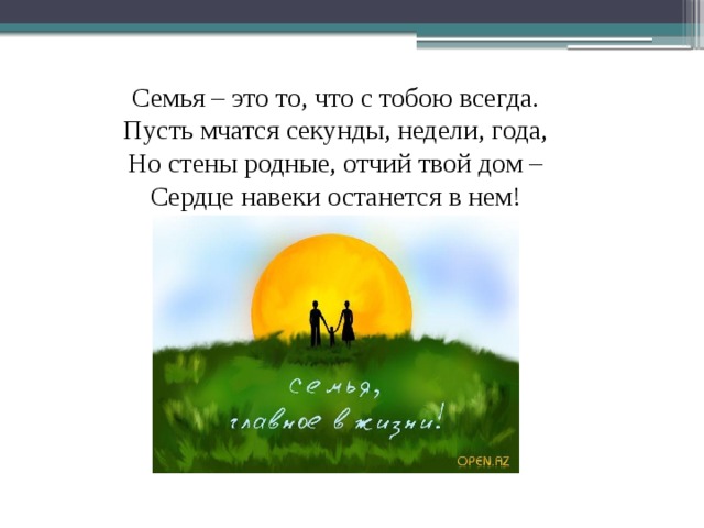Семья – это то, что с тобою всегда. Пусть мчатся секунды, недели, года, Но стены родные, отчий твой дом – Сердце навеки останется в нем!