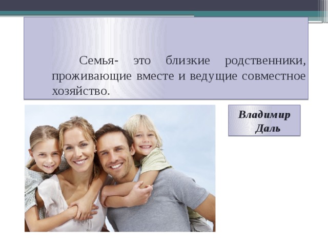 Семья- это близкие родственники, проживающие вместе и ведущие совместное хозяйство. Владимир Даль