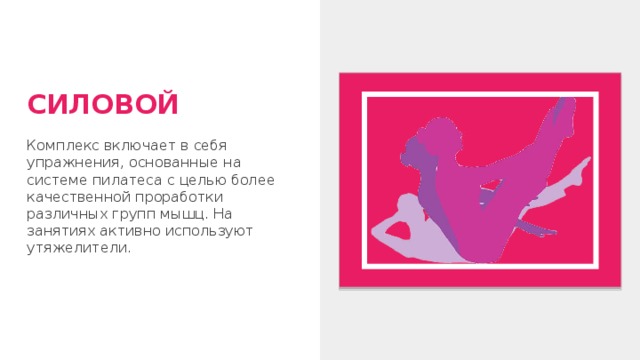 СИЛОВОЙ Комплекс включает в себя упражнения, основанные на системе пилатеса с целью более качественной проработки различных групп мышц. На занятиях активно используют утяжелители. 
