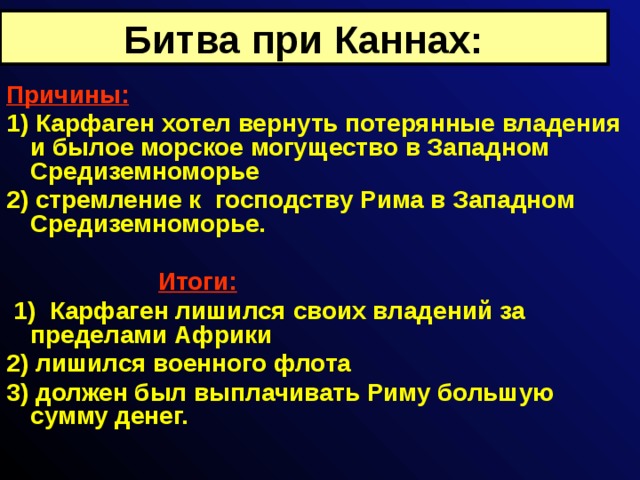 Битва при Каннах: Причины: 1) Карфаген хотел вернуть потерянные владения и былое морское могущество в Западном Средиземноморье 2) стремление к господству Рима в Западном Средиземноморье.      Итоги:  1) Карфаген лишился своих владений за пределами Африки 2) лишился военного флота 3) должен был выплачивать Риму большую сумму денег. 