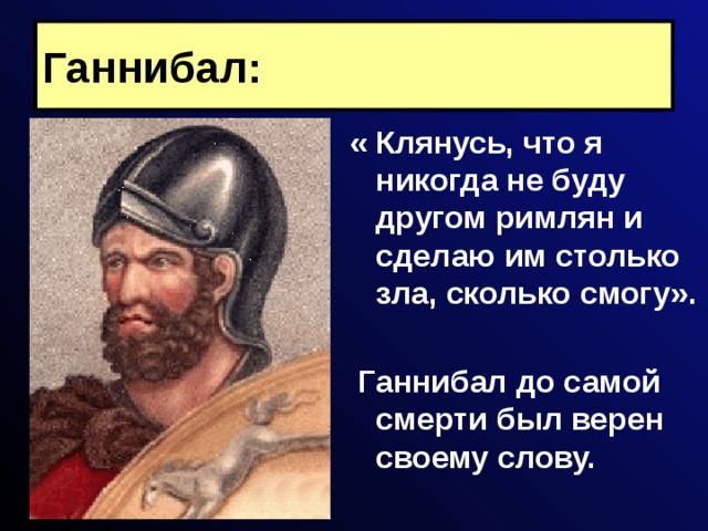 Ганнибал: « Клянусь, что я никогда не буду другом римлян и сделаю им столько зла, сколько смогу».   Ганнибал до самой смерти был верен своему слову. 